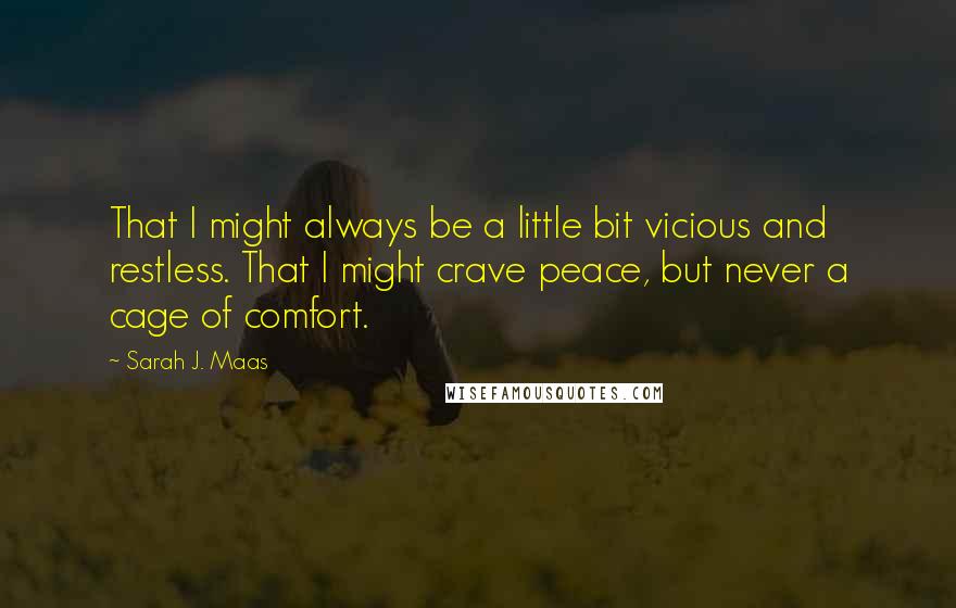 Sarah J. Maas quotes: That I might always be a little bit vicious and restless. That I might crave peace, but never a cage of comfort.