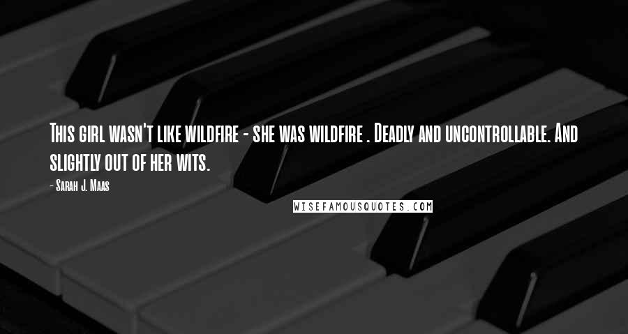 Sarah J. Maas quotes: This girl wasn't like wildfire - she was wildfire . Deadly and uncontrollable. And slightly out of her wits.