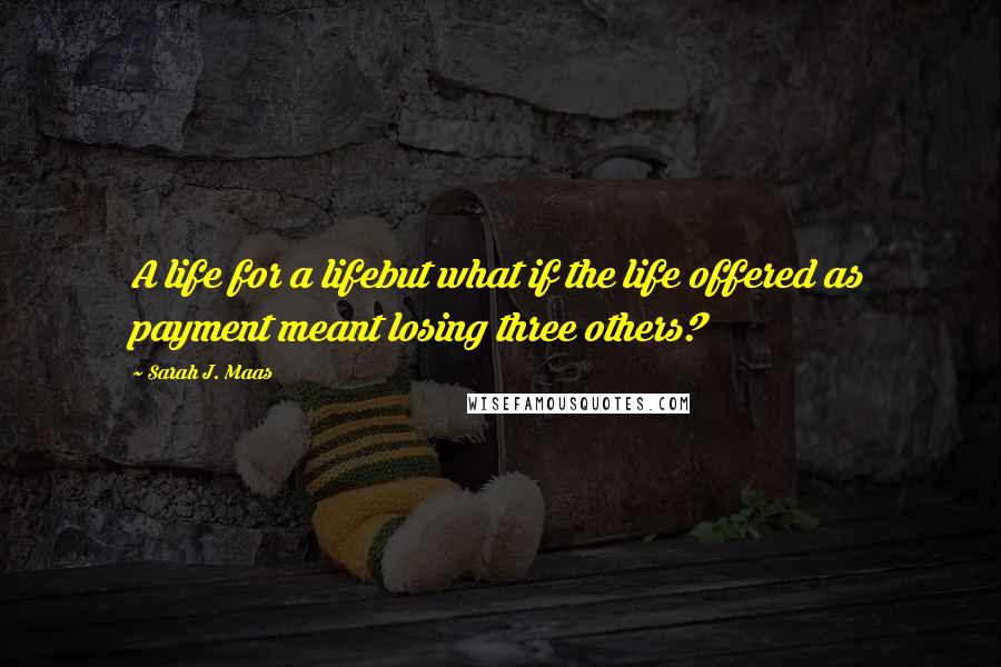 Sarah J. Maas quotes: A life for a lifebut what if the life offered as payment meant losing three others?