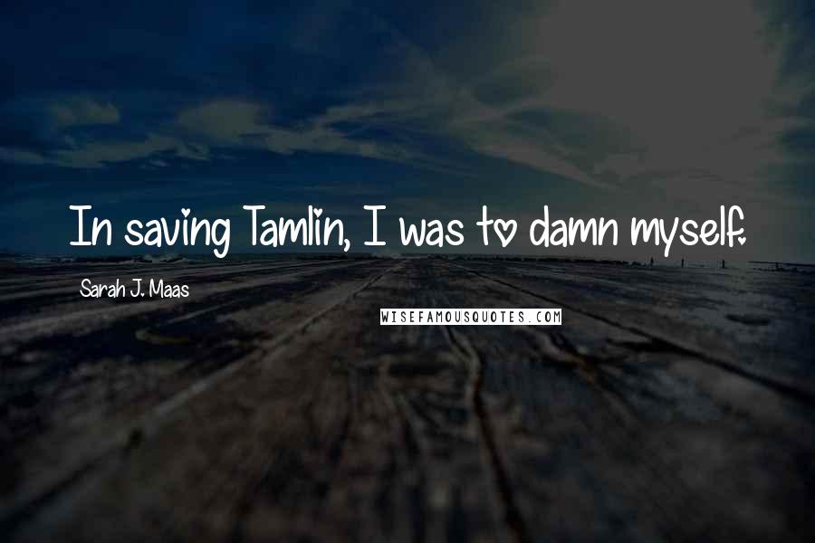 Sarah J. Maas quotes: In saving Tamlin, I was to damn myself.