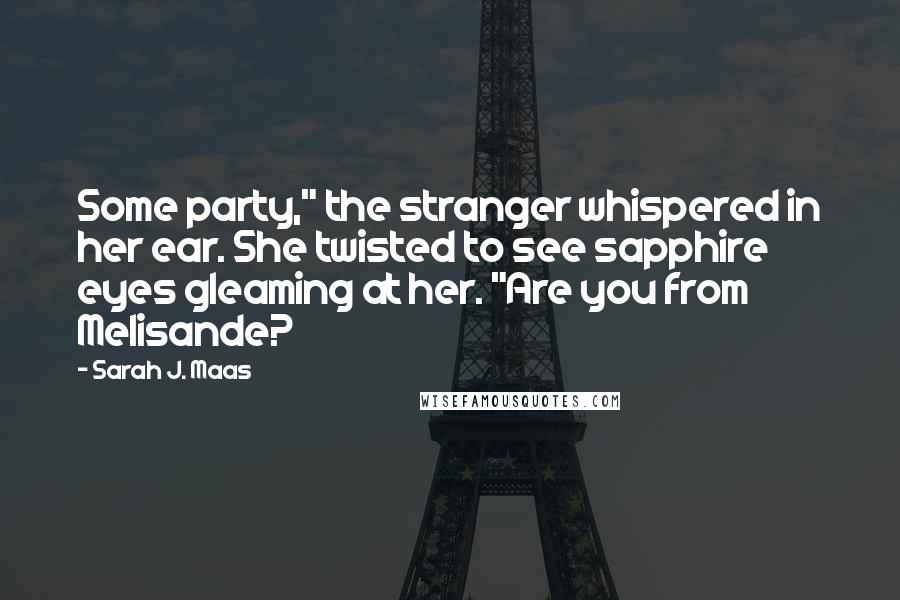 Sarah J. Maas quotes: Some party," the stranger whispered in her ear. She twisted to see sapphire eyes gleaming at her. "Are you from Melisande?