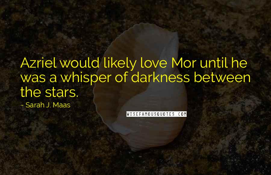 Sarah J. Maas quotes: Azriel would likely love Mor until he was a whisper of darkness between the stars.