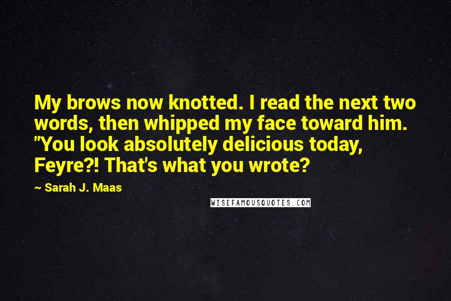 Sarah J. Maas quotes: My brows now knotted. I read the next two words, then whipped my face toward him. "You look absolutely delicious today, Feyre?! That's what you wrote?