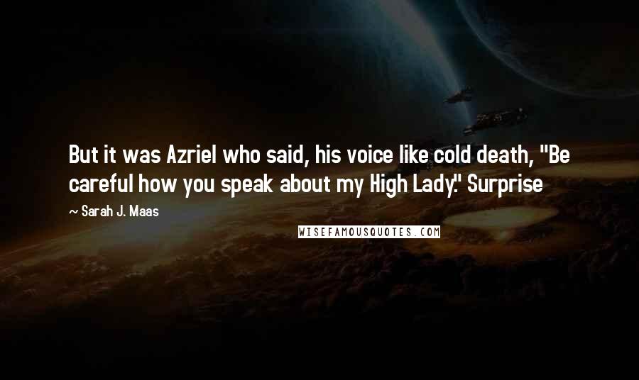 Sarah J. Maas quotes: But it was Azriel who said, his voice like cold death, "Be careful how you speak about my High Lady." Surprise