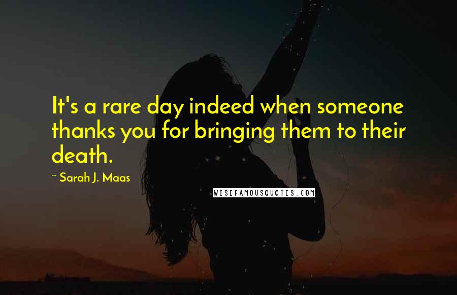 Sarah J. Maas quotes: It's a rare day indeed when someone thanks you for bringing them to their death.