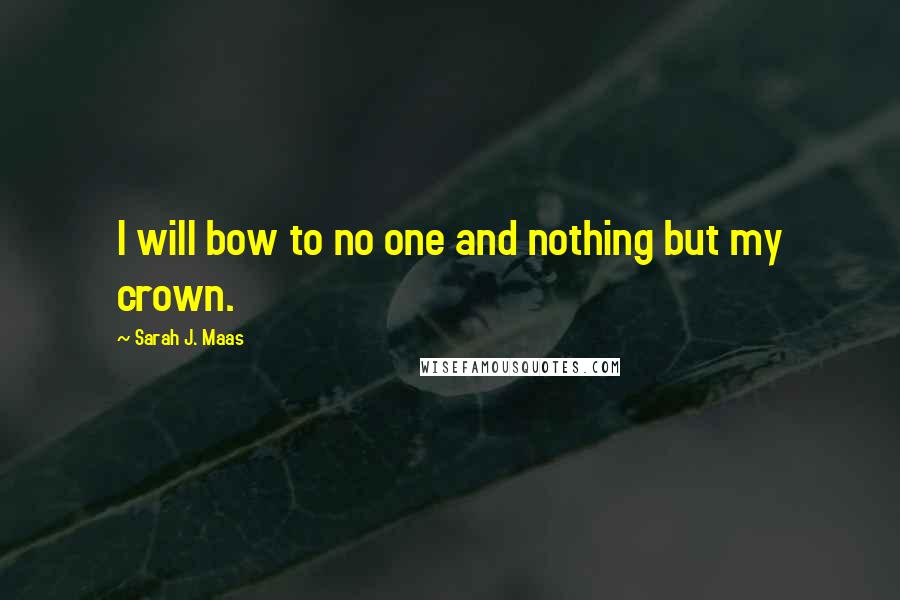 Sarah J. Maas quotes: I will bow to no one and nothing but my crown.