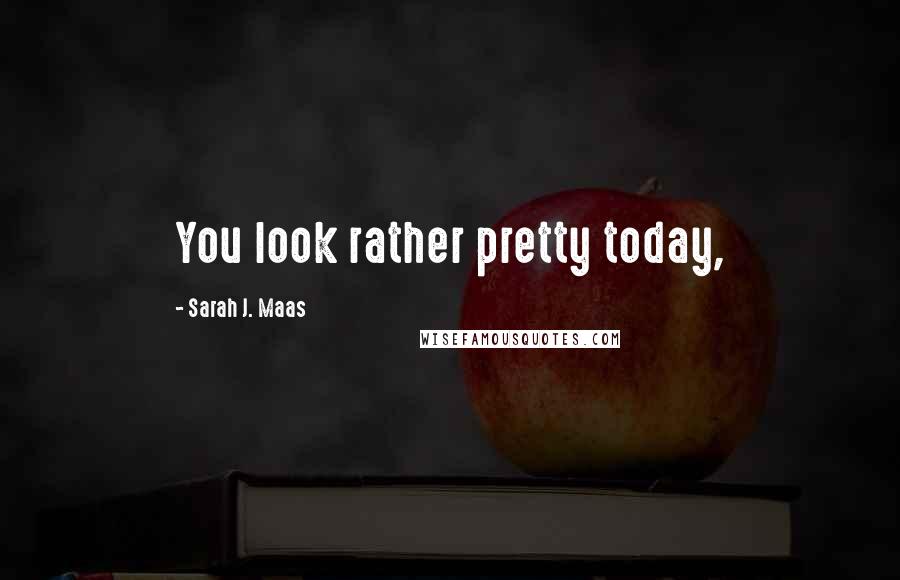 Sarah J. Maas quotes: You look rather pretty today,