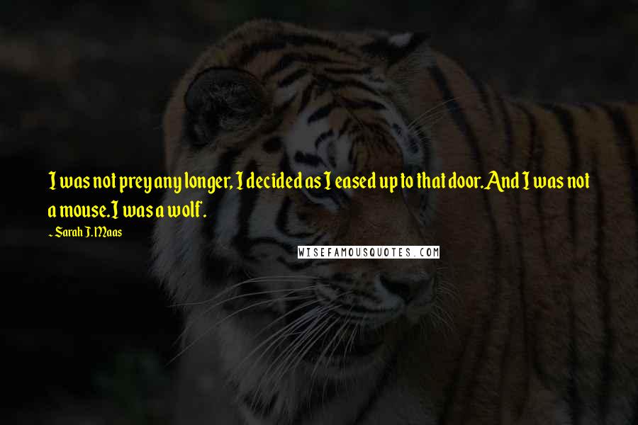 Sarah J. Maas quotes: I was not prey any longer, I decided as I eased up to that door.And I was not a mouse.I was a wolf.