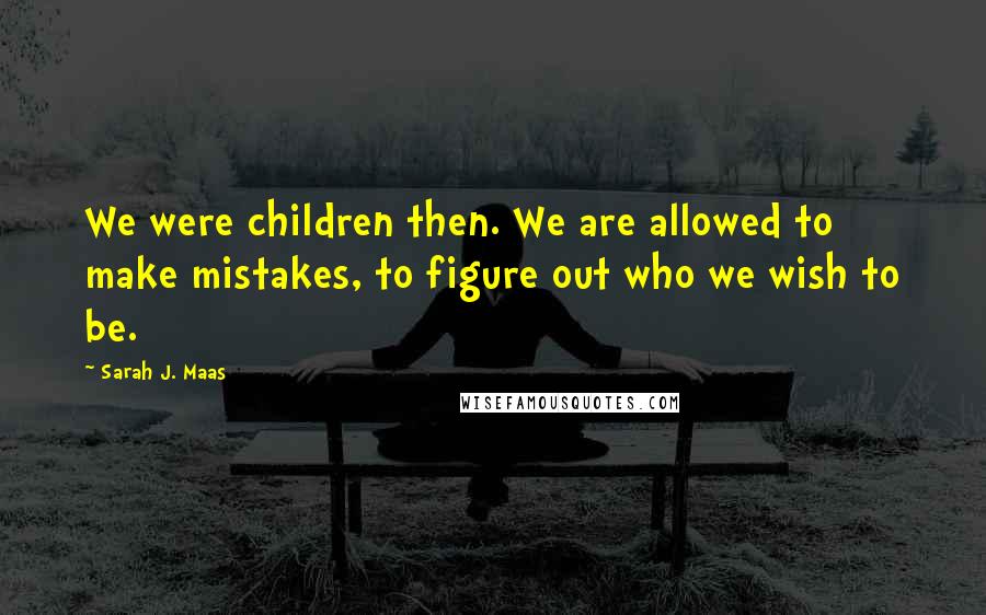 Sarah J. Maas quotes: We were children then. We are allowed to make mistakes, to figure out who we wish to be.