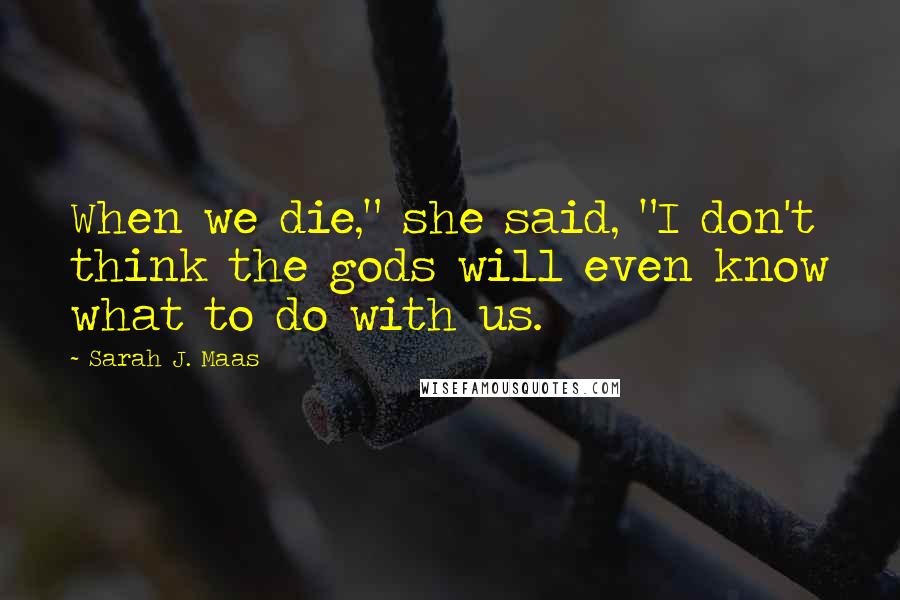 Sarah J. Maas quotes: When we die," she said, "I don't think the gods will even know what to do with us.