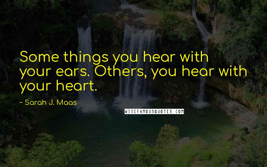 Sarah J. Maas quotes: Some things you hear with your ears. Others, you hear with your heart.