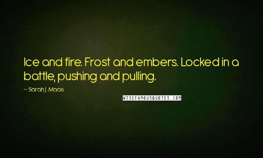 Sarah J. Maas quotes: Ice and fire. Frost and embers. Locked in a battle, pushing and pulling.