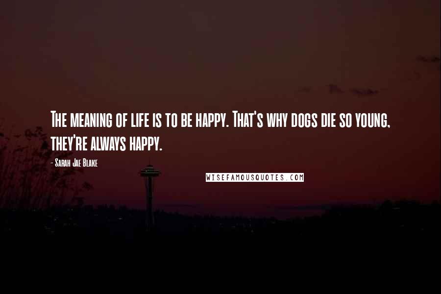 Sarah Jae Blake quotes: The meaning of life is to be happy. That's why dogs die so young, they're always happy.