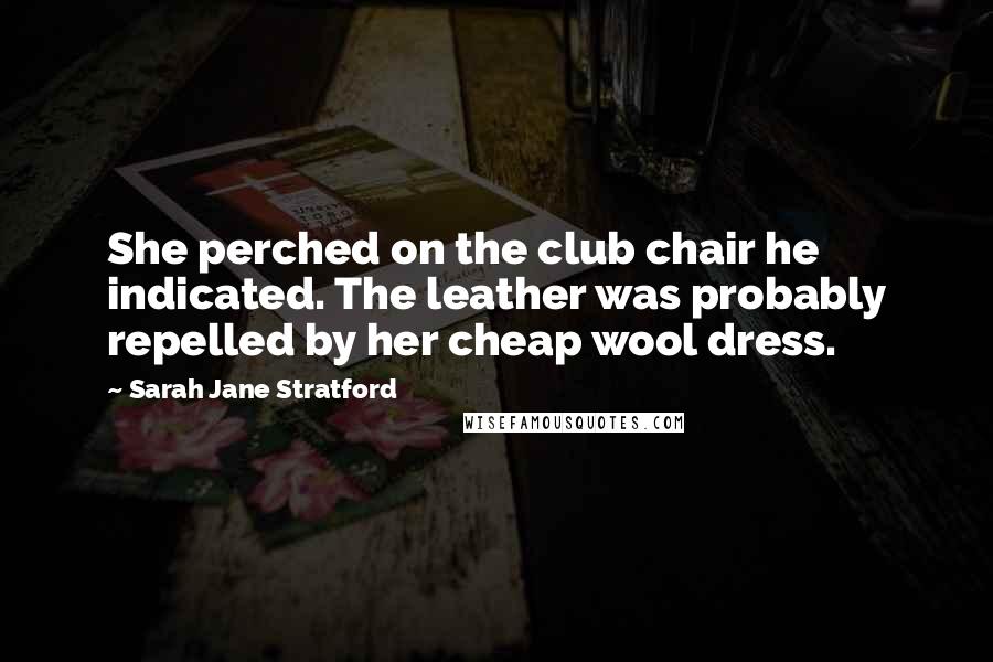 Sarah Jane Stratford quotes: She perched on the club chair he indicated. The leather was probably repelled by her cheap wool dress.