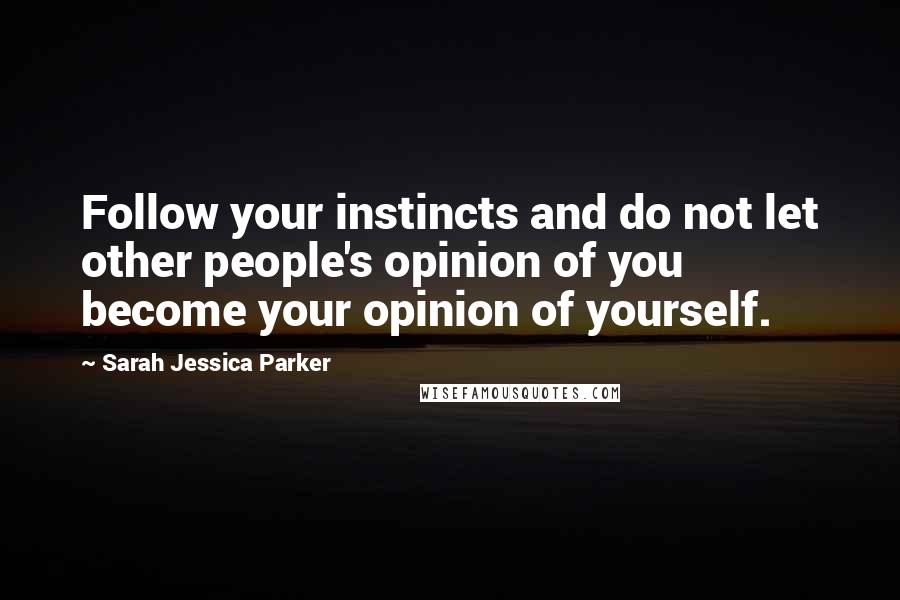 Sarah Jessica Parker quotes: Follow your instincts and do not let other people's opinion of you become your opinion of yourself.