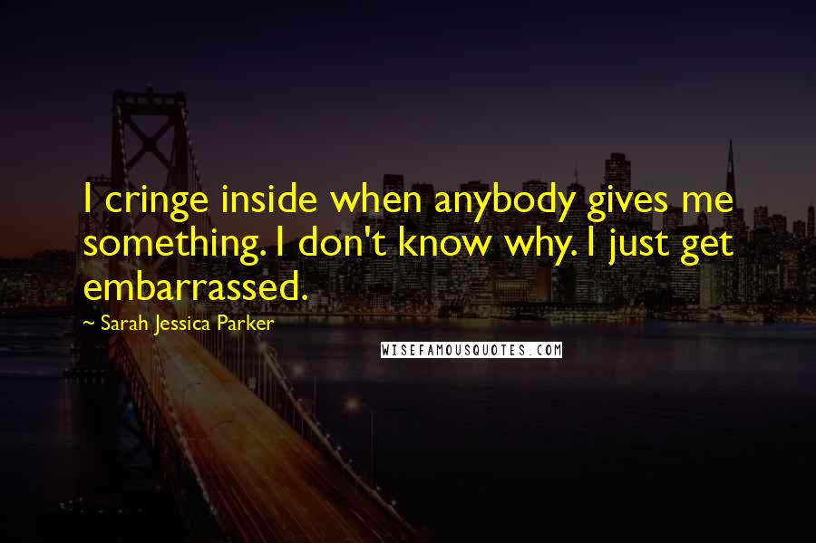 Sarah Jessica Parker quotes: I cringe inside when anybody gives me something. I don't know why. I just get embarrassed.