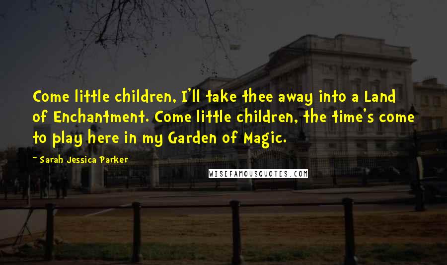 Sarah Jessica Parker quotes: Come little children, I'll take thee away into a Land of Enchantment. Come little children, the time's come to play here in my Garden of Magic.