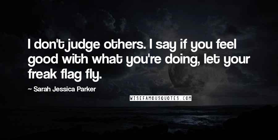 Sarah Jessica Parker quotes: I don't judge others. I say if you feel good with what you're doing, let your freak flag fly.