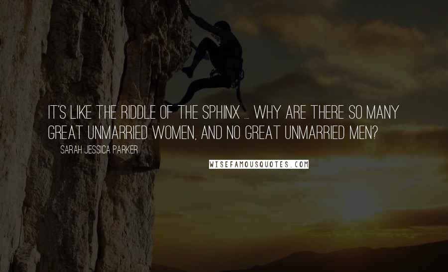 Sarah Jessica Parker quotes: It's like the riddle of the Sphinx ... why are there so many great unmarried women, and no great unmarried men? Sarah Jessica Parker quotes: It's like the riddle of the Sphinx ... why are there so many great unmarried women, and no great unmarried men?