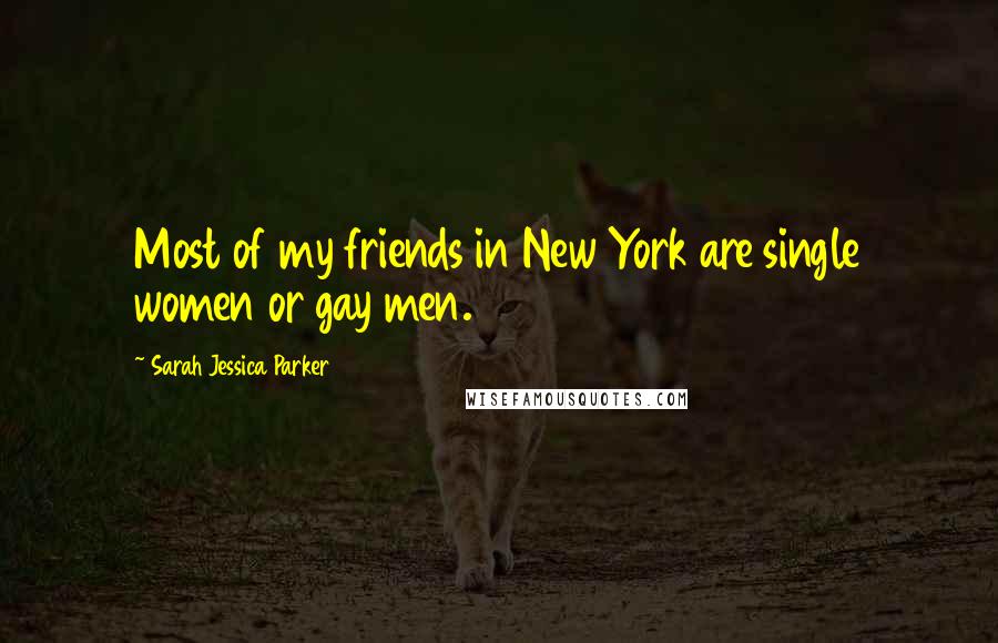Sarah Jessica Parker quotes: Most of my friends in New York are single women or gay men. Sarah Jessica Parker quotes: Most of my friends in New York are single women or gay men.