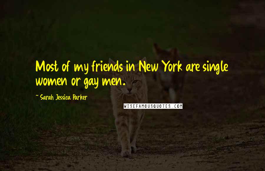 Sarah Jessica Parker quotes: Most of my friends in New York are single women or gay men.