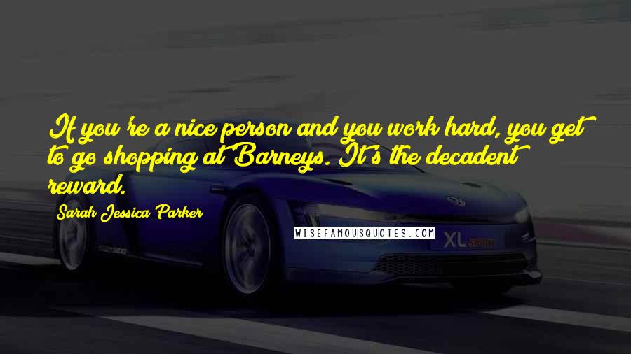 Sarah Jessica Parker quotes: If you're a nice person and you work hard, you get to go shopping at Barneys. It's the decadent reward.