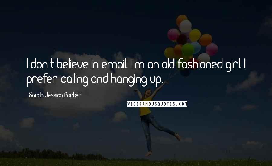 Sarah Jessica Parker quotes: I don't believe in email. I'm an old-fashioned girl. I prefer calling and hanging up.