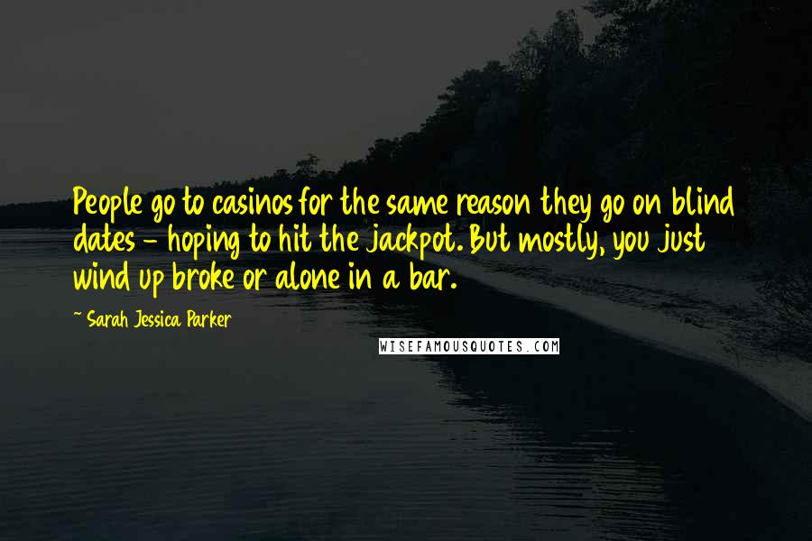 Sarah Jessica Parker quotes: People go to casinos for the same reason they go on blind dates - hoping to hit the jackpot. But mostly, you just wind up broke or alone in a Sarah Jessica Parker quotes: People go to casinos for the same reason they go on blind dates - hoping to hit the jackpot. But mostly, you just wind up broke or alone in a