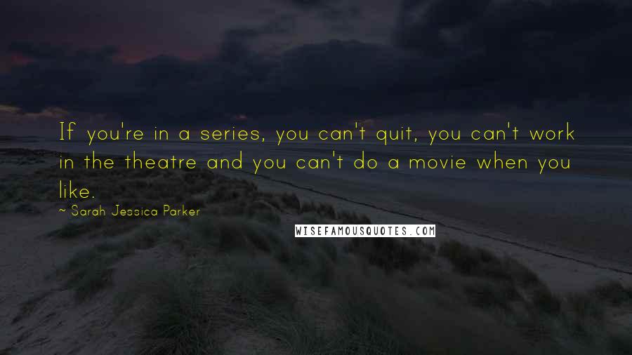 Sarah Jessica Parker quotes: If you're in a series, you can't quit, you can't work in the theatre and you can't do a movie when you like. Sarah Jessica Parker quotes: If you're in a series, you can't quit, you can't work in the theatre and you can't do a movie when you like.