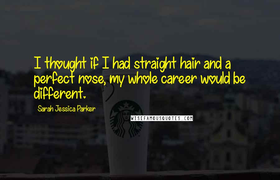 Sarah Jessica Parker quotes: I thought if I had straight hair and a perfect nose, my whole career would be different. Sarah Jessica Parker quotes: I thought if I had straight hair and a perfect nose, my whole career would be different.