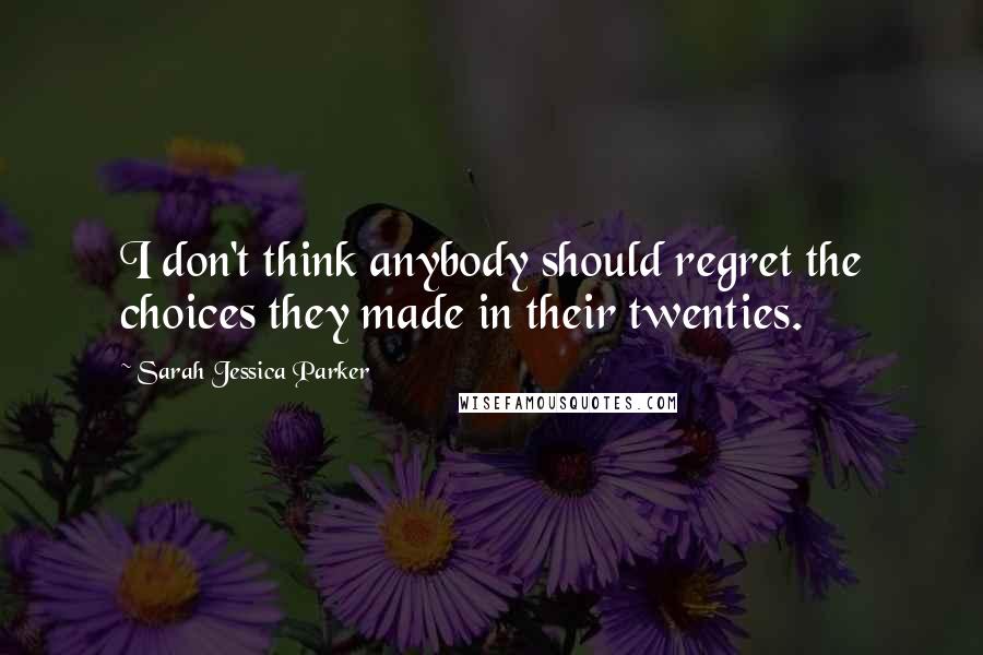 Sarah Jessica Parker quotes: I don't think anybody should regret the choices they made in their twenties. Sarah Jessica Parker quotes: I don't think anybody should regret the choices they made in their twenties.