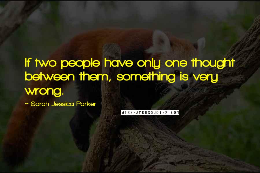 Sarah Jessica Parker quotes: If two people have only one thought between them, something is very wrong.