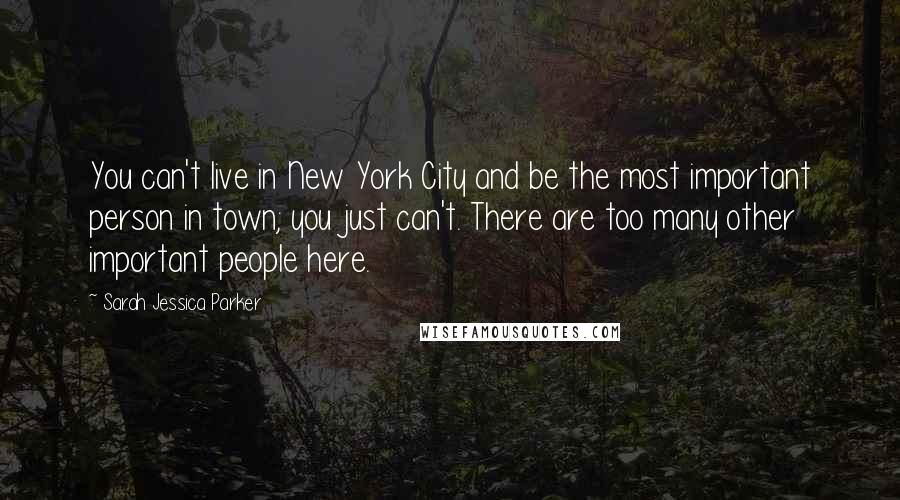 Sarah Jessica Parker quotes: You can't live in New York City and be the most important person in town; you just can't. There are too many other important people here. Sarah Jessica Parker quotes: You can't live in New York City and be the most important person in town; you just can't. There are too many other important people here.