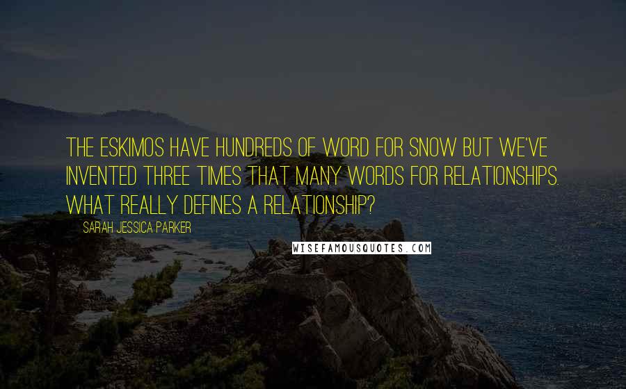 Sarah Jessica Parker quotes: The Eskimos have hundreds of word for snow but we've invented three times that many words for relationships. What really defines a relationship?