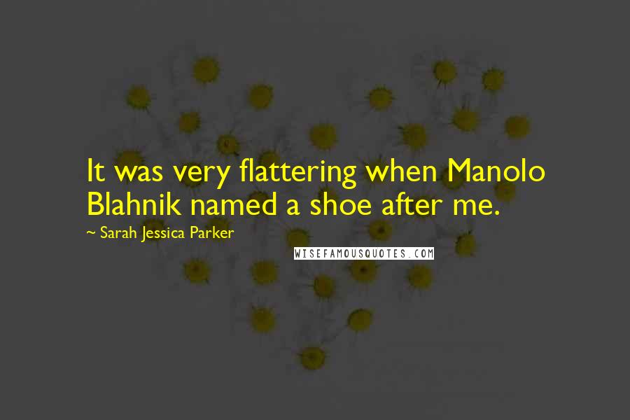 Sarah Jessica Parker quotes: It was very flattering when Manolo Blahnik named a shoe after me.