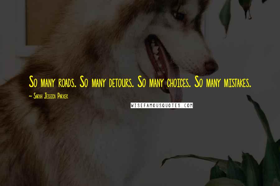 Sarah Jessica Parker quotes: So many roads. So many detours. So many choices. So many mistakes.