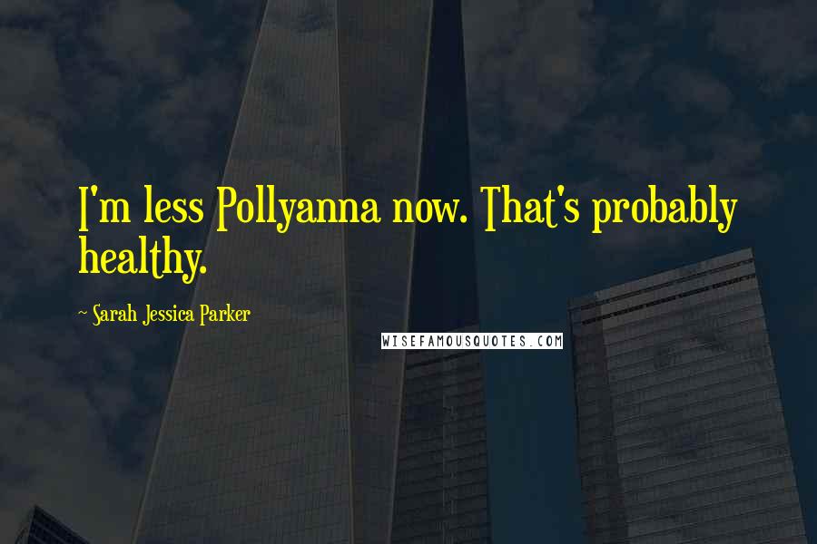 Sarah Jessica Parker quotes: I'm less Pollyanna now. That's probably healthy.