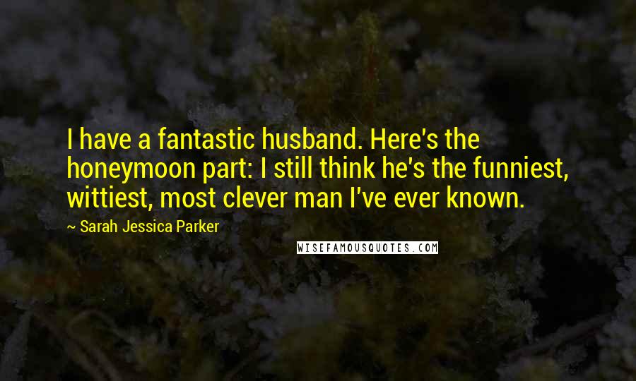 Sarah Jessica Parker quotes: I have a fantastic husband. Here's the honeymoon part: I still think he's the funniest, wittiest, most clever man I've ever known. Sarah Jessica Parker quotes: I have a fantastic husband. Here's the honeymoon part: I still think he's the funniest, wittiest, most clever man I've ever known.