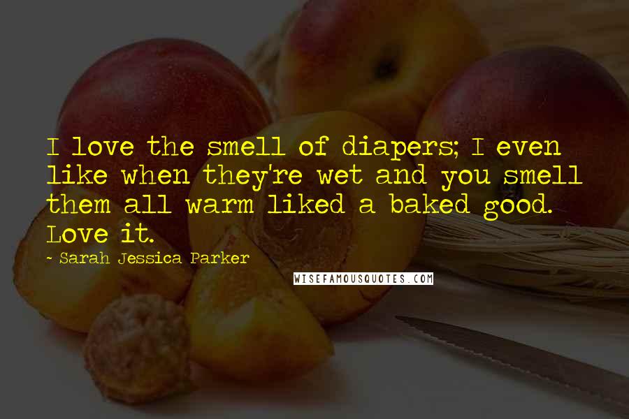 Sarah Jessica Parker quotes: I love the smell of diapers; I even like when they're wet and you smell them all warm liked a baked good. Love it.