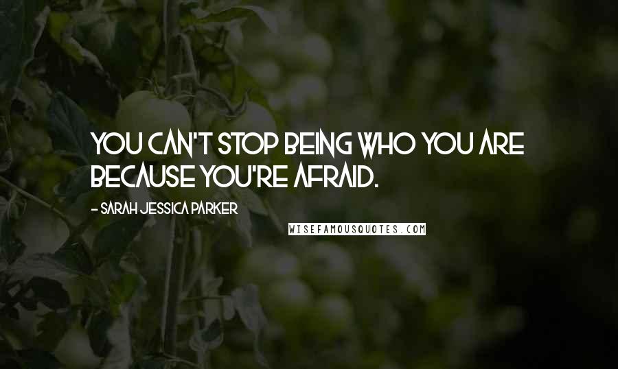 Sarah Jessica Parker quotes: You can't stop being who you are because you're afraid. Sarah Jessica Parker quotes: You can't stop being who you are because you're afraid.