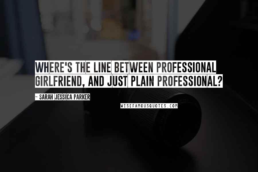 Sarah Jessica Parker quotes: Where's the line between professional girlfriend, and just plain professional?