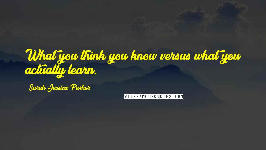 Sarah Jessica Parker quotes: What you think you know versus what you actually learn.