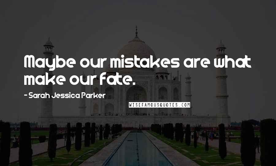 Sarah Jessica Parker quotes: Maybe our mistakes are what make our fate.