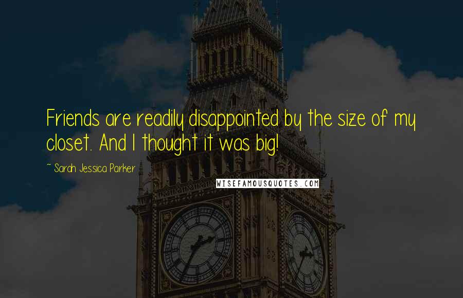 Sarah Jessica Parker quotes: Friends are readily disappointed by the size of my closet. And I thought it was big! Sarah Jessica Parker quotes: Friends are readily disappointed by the size of my closet. And I thought it was big!