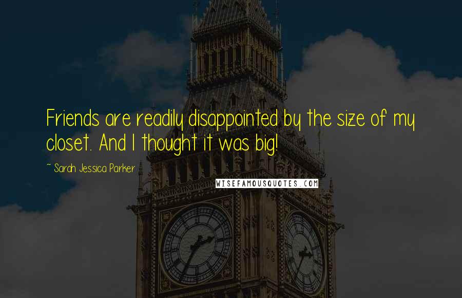 Sarah Jessica Parker quotes: Friends are readily disappointed by the size of my closet. And I thought it was big!