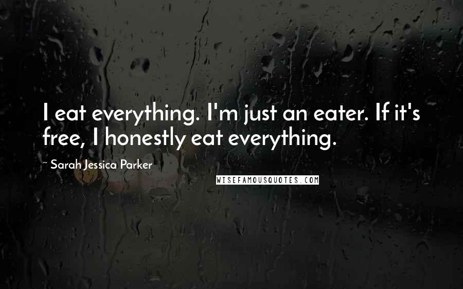 Sarah Jessica Parker quotes: I eat everything. I'm just an eater. If it's free, I honestly eat everything.