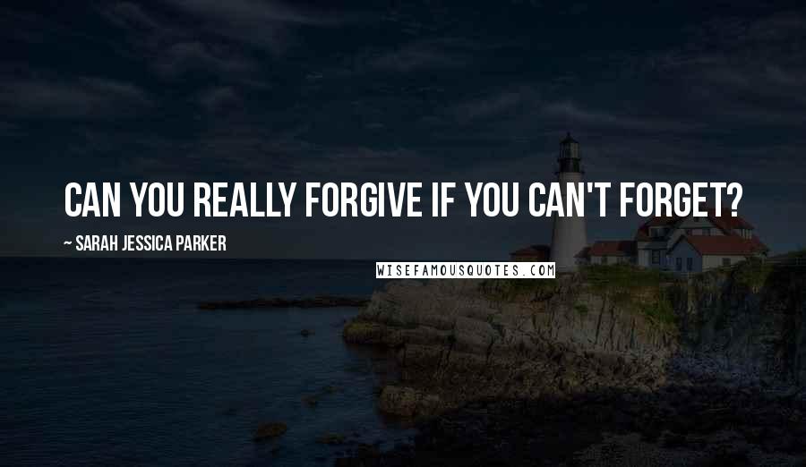 Sarah Jessica Parker quotes: Can you really forgive if you can't forget?