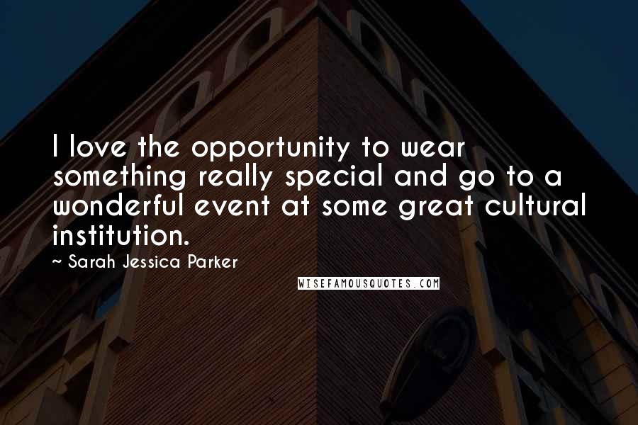 Sarah Jessica Parker quotes: I love the opportunity to wear something really special and go to a wonderful event at some great cultural institution.