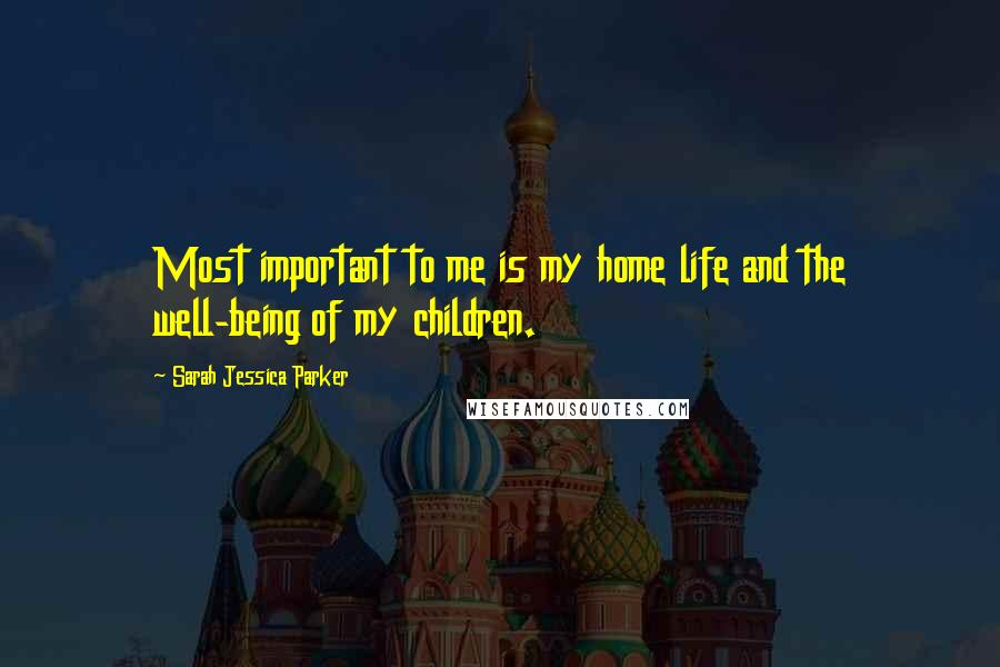 Sarah Jessica Parker quotes: Most important to me is my home life and the well-being of my children.