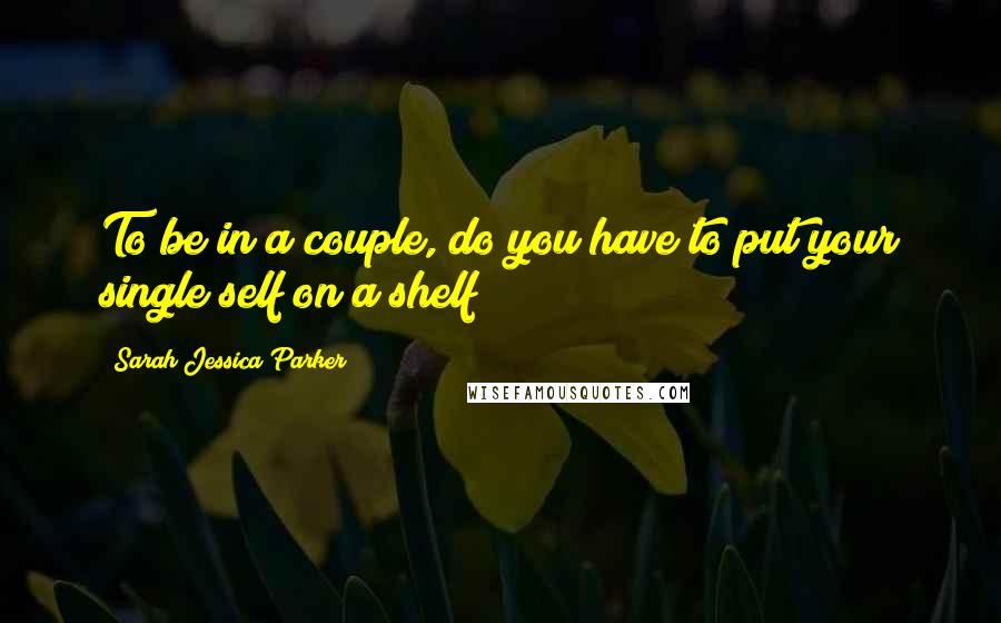 Sarah Jessica Parker quotes: To be in a couple, do you have to put your single self on a shelf? Sarah Jessica Parker quotes: To be in a couple, do you have to put your single self on a shelf?